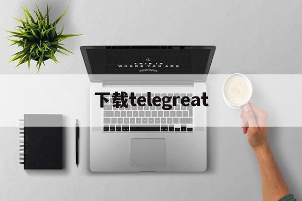 下载telegreat、下载telegreat加速器