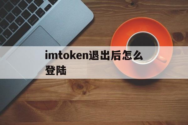 imtoken退出后怎么登陆、imtoken怎么登陆之前的账户