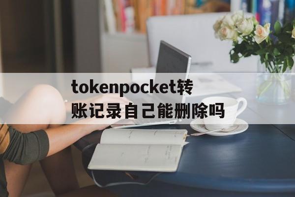 tokenpocket转账记录自己能删除吗的简单介绍