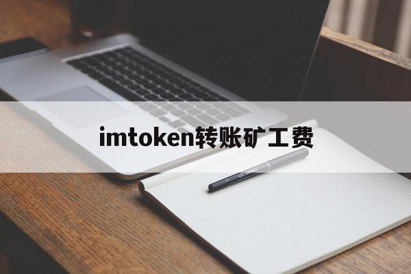 imtoken转账矿工费、tokenpocket转账矿工费