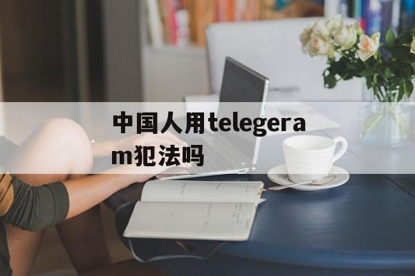 关于中国人用telegeram犯法吗的信息