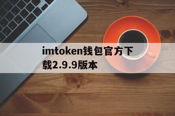 imtoken钱包官方下载2.9.9版本的简单介绍