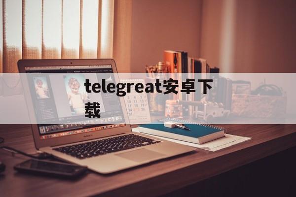 telegreat安卓下载、telegreat安卓下载官网