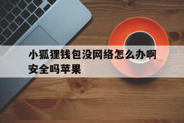 关于小狐狸钱包没网络怎么办啊安全吗苹果的信息