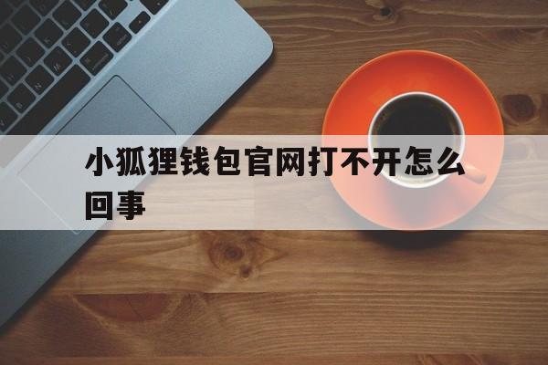 小狐狸钱包官网打不开怎么回事、小狐狸钱包官网打不开怎么回事呀