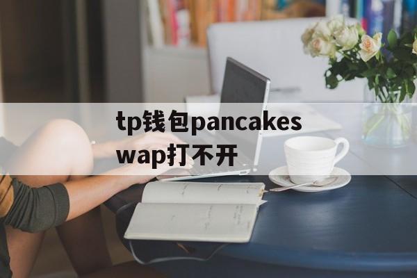 tp钱包pancakeswap打不开、tp钱包pancakeswap打不开怎么反应