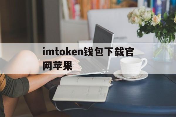 imtoken钱包下载官网苹果、imtoken钱包苹果版下载链接