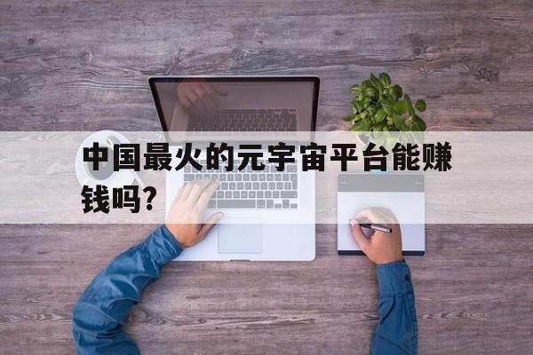 关于中国最火的元宇宙平台能赚钱吗?的信息