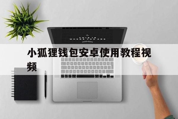 小狐狸钱包安卓使用教程视频、小狐狸钱包安卓使用教程视频大全