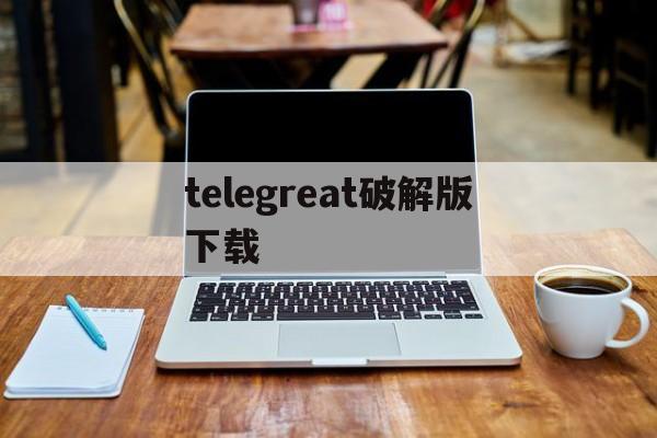 telegreat破解版下载、telegreat下载最新版本