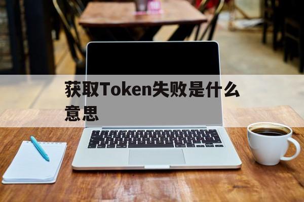 包含获取Token失败是什么意思的词条