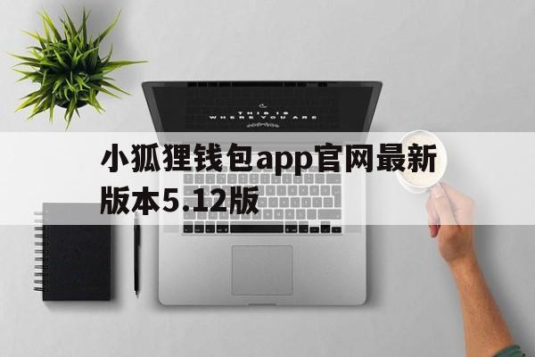 关于小狐狸钱包app官网最新版本5.12版的信息