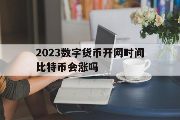 2023数字货币开网时间比特币会涨吗、2023数字货币开网时间比特币会涨吗为什么