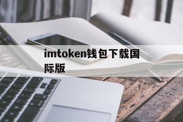 imtoken钱包下载国际版、下载imtoken钱包app中国版