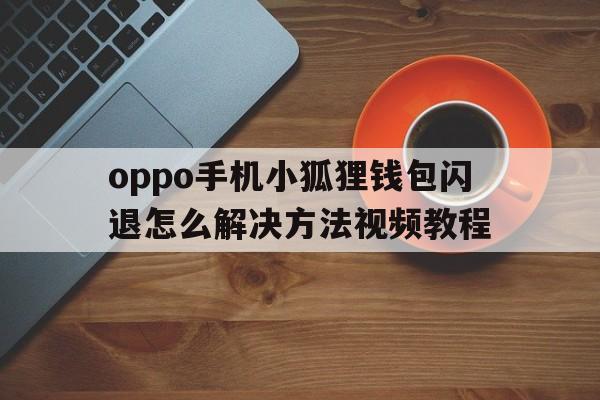 oppo手机小狐狸钱包闪退怎么解决方法视频教程、oppo手机小狐狸钱包闪退怎么解决方法视频教程图片