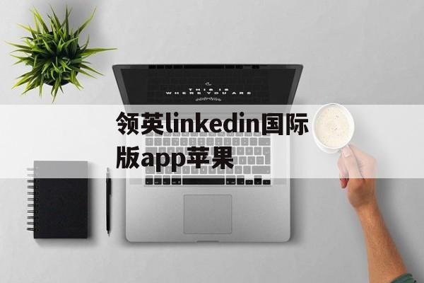 关于领英linkedin国际版app苹果的信息