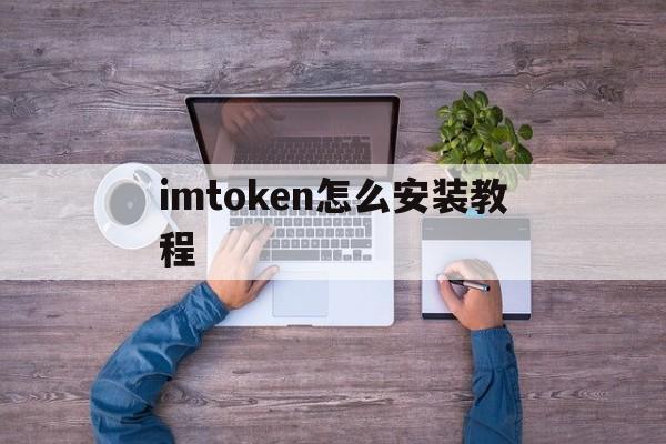 imtoken怎么安装教程、imtoken官网下载20怎么下载