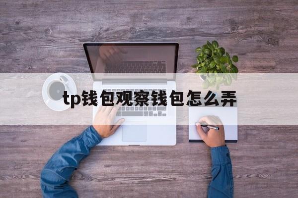 tp钱包观察钱包怎么弄、tp钱包观察钱包怎么转币