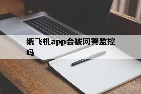 纸飞机app会被网警监控吗、纸飞机软件为什么在中国连不上网