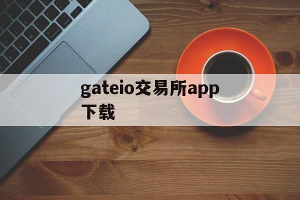 gateio交易所app下载、gateio交易所app下载ios