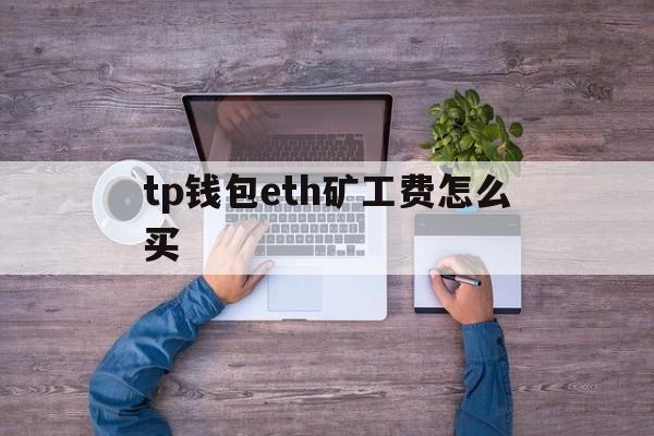 tp钱包eth矿工费怎么买、tp钱包eth没有矿工费怎么办