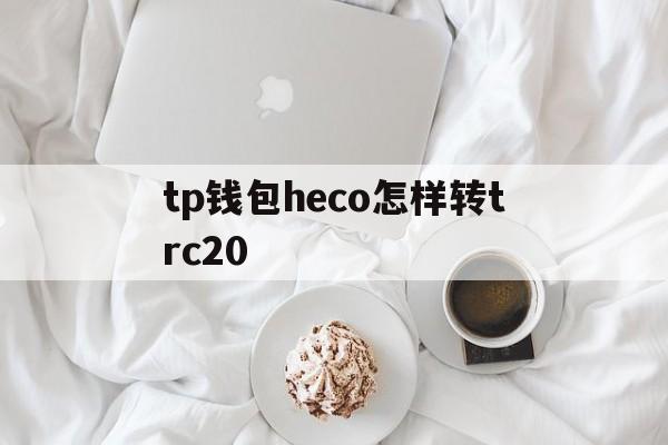 tp钱包heco怎样转trc20的简单介绍