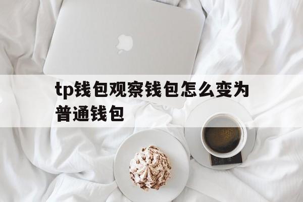 tp钱包观察钱包怎么变为普通钱包、tp钱包观察钱包怎么变为普通钱包了