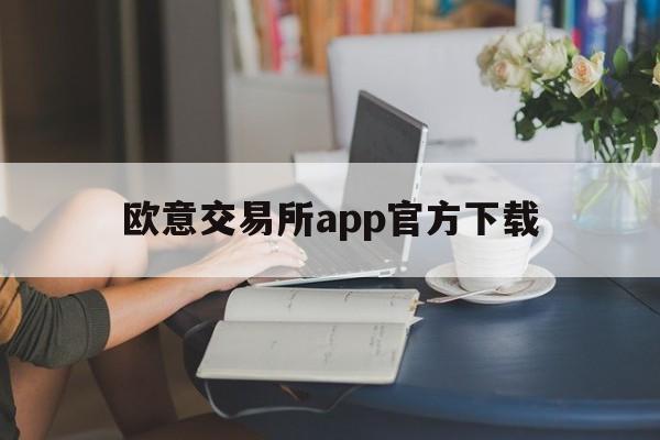 欧意交易所app官方下载、欧意交易所app官方下载安装中国