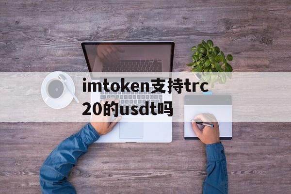 关于imtoken支持trc20的usdt吗的信息