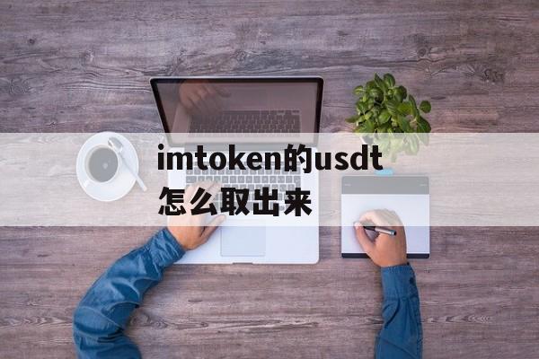 imtoken的usdt怎么取出来、imtoken里面的usdt怎么换eth