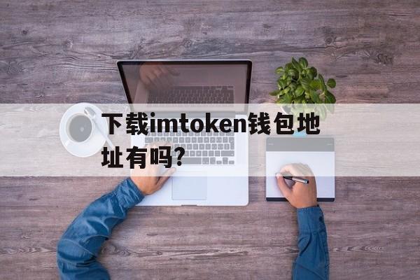 下载imtoken钱包地址有吗?的简单介绍