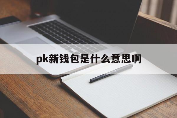 pk新钱包是什么意思啊、pk新钱包是什么意思啊知乎