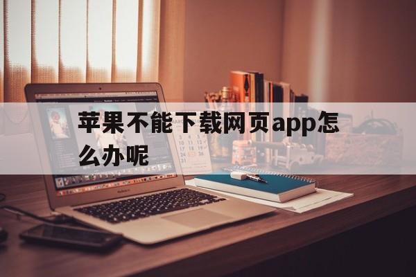 苹果不能下载网页app怎么办呢、iphone无法下载网页应用程序