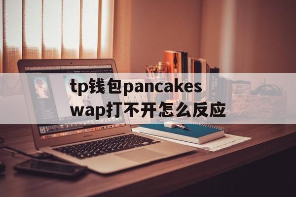 tp钱包pancakeswap打不开怎么反应的简单介绍