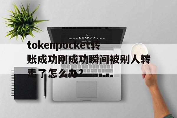 关于tokenpocket转账成功刚成功瞬间被别人转走了怎么办?的信息