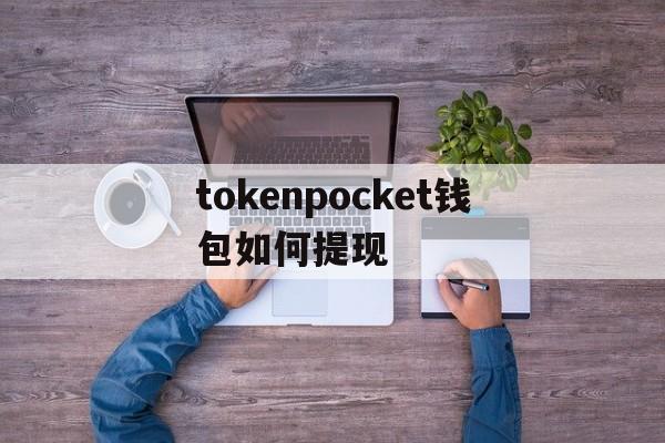 tokenpocket钱包如何提现、tokenpocket钱包下载ios