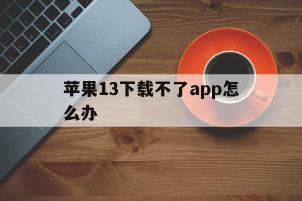 苹果13下载不了app怎么办、苹果13手机下载不了软件怎么回事