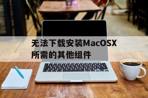 无法下载安装MacOSX所需的其他组件、mac os x 无法安装所需的其他组件