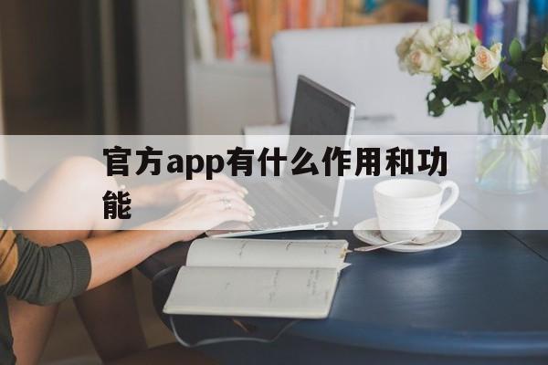 官方app有什么作用和功能、官方app有什么作用和功能吗