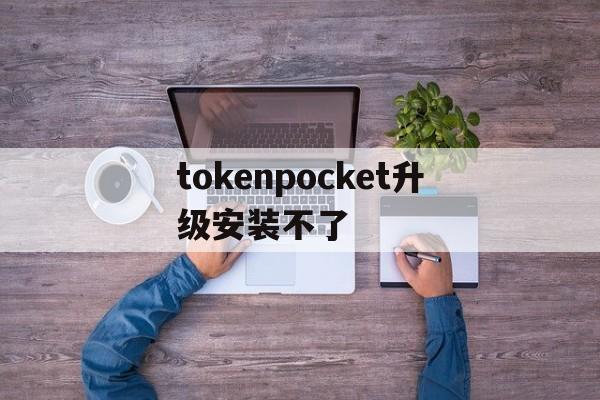 tokenpocket升级安装不了的简单介绍