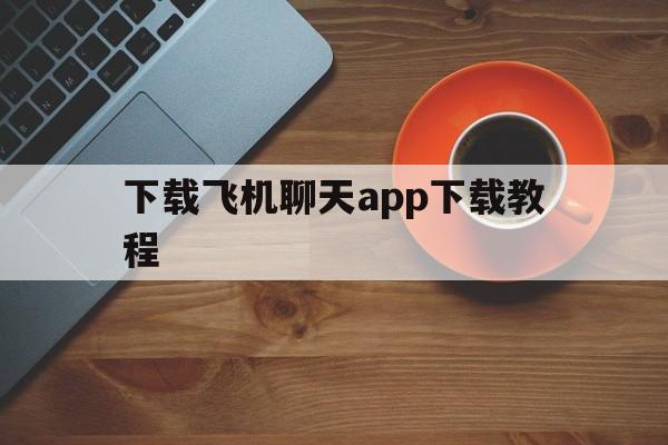 下载飞机聊天app下载教程、下载飞机聊天app下载教程视频