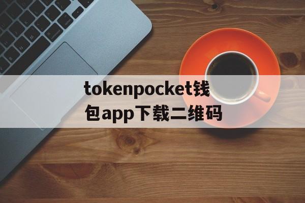 tokenpocket钱包app下载二维码的简单介绍