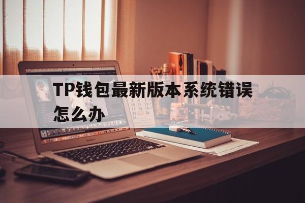 包含TP钱包最新版本系统错误怎么办的词条