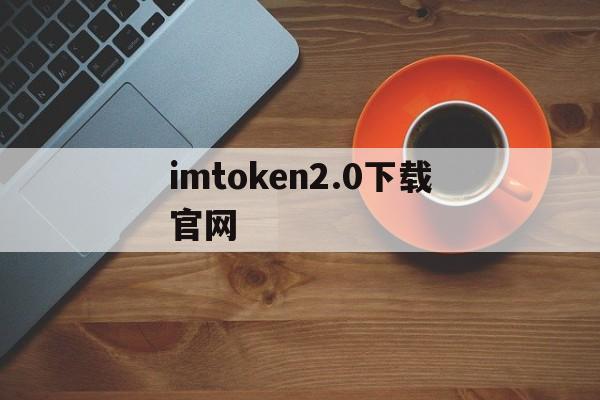 imtoken2.0下载官网、imtoken2020官网下载20