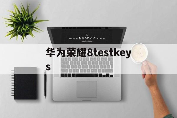 华为荣耀8testkeys、华为荣耀90pro上市时间和价格