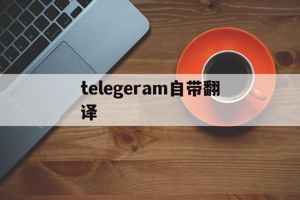 telegeram自带翻译、telegram有没有翻译插件