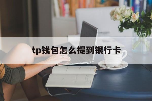 tp钱包怎么提到银行卡、tp钱包怎么提现到银行卡