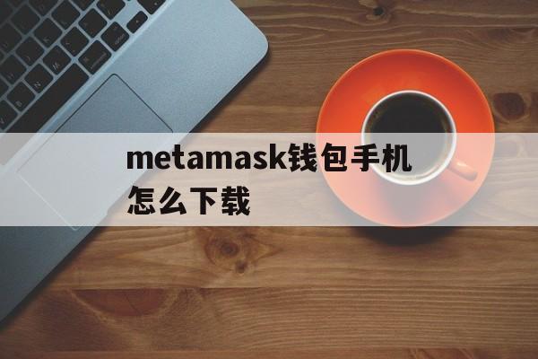 metamask钱包手机怎么下载的简单介绍