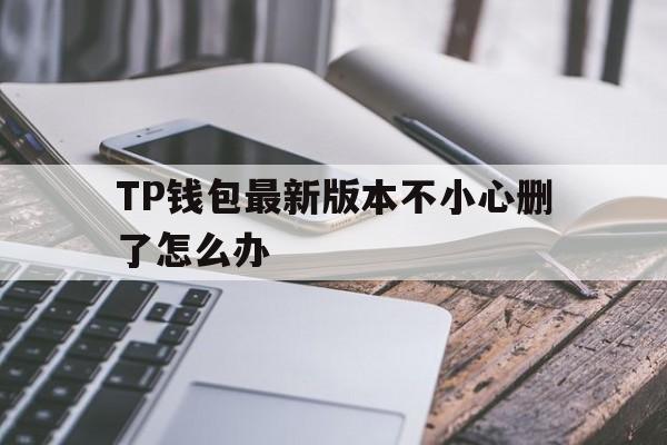 TP钱包最新版本不小心删了怎么办的简单介绍