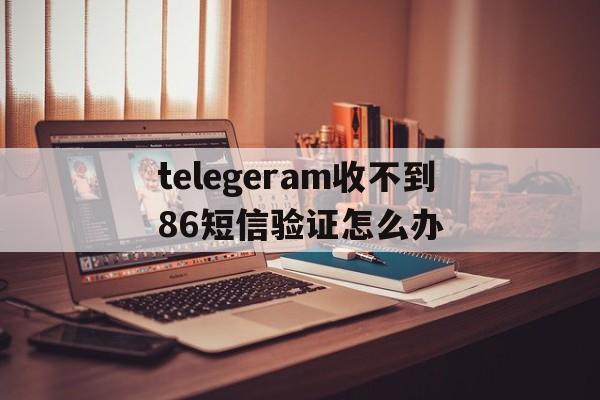 包含telegeram收不到86短信验证怎么办的词条